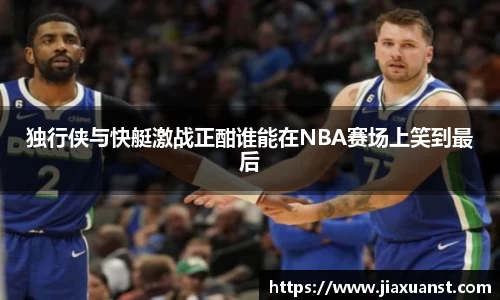 k1体育独行侠与快艇激战正酣谁能在NBA赛场上笑到最后